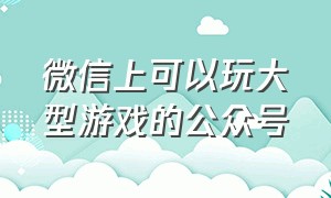 微信上可以玩大型游戏的公众号