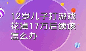 12岁儿子打游戏花掉17万后续该怎么办