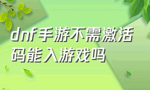 dnf手游不需激活码能入游戏吗