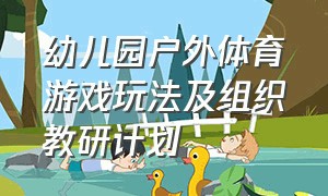 幼儿园户外体育游戏玩法及组织教研计划