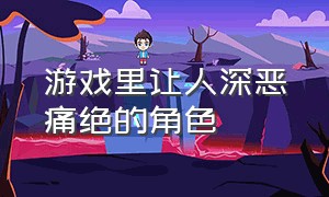 游戏里让人深恶痛绝的角色