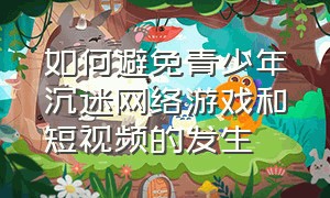 如何避免青少年沉迷网络游戏和短视频的发生