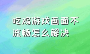 吃鸡游戏画面不流畅怎么解决