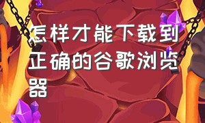 怎样才能下载到正确的谷歌浏览器