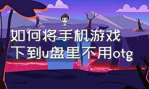 如何将手机游戏下到u盘里不用otg