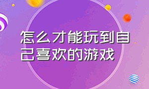 怎么才能玩到自己喜欢的游戏