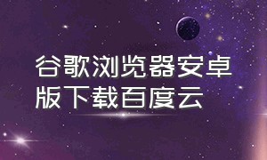 谷歌浏览器安卓版下载百度云