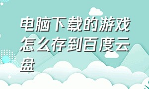 电脑下载的游戏怎么存到百度云盘