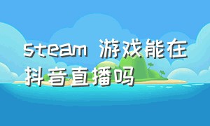 steam 游戏能在抖音直播吗