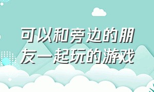 可以和旁边的朋友一起玩的游戏