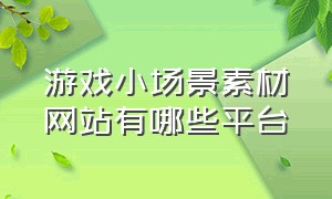 游戏小场景素材网站有哪些平台