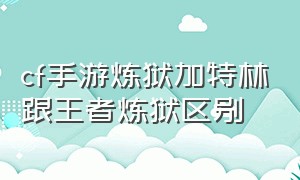 cf手游炼狱加特林跟王者炼狱区别