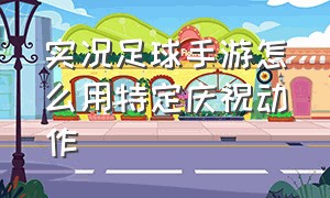 实况足球手游怎么用特定庆祝动作