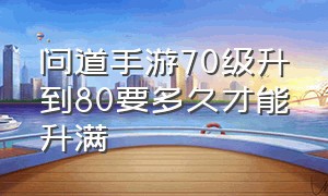 问道手游70级升到80要多久才能升满