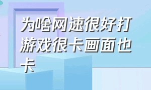 为啥网速很好打游戏很卡画面也卡