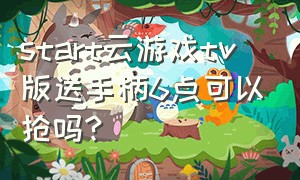 start云游戏tv版送手柄6点可以抢吗?