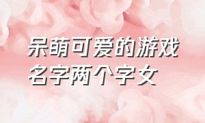 呆萌可爱的游戏名字两个字女