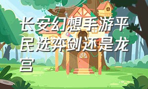 长安幻想手游平民选弈剑还是龙宫