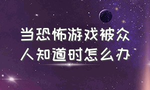 当恐怖游戏被众人知道时怎么办