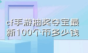 cf手游抽奖夺宝最新100个币多少钱