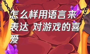 怎么样用语言来表达 对游戏的喜爱