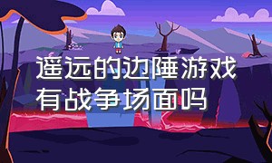 遥远的边陲游戏有战争场面吗