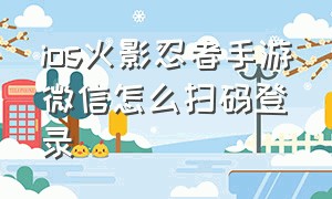 ios火影忍者手游微信怎么扫码登录