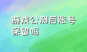 游戏公测后账号保留吗