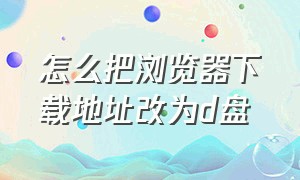 怎么把浏览器下载地址改为d盘