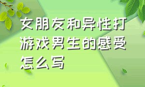 女朋友和异性打游戏男生的感受怎么写