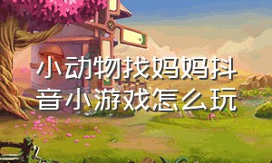 小动物找妈妈抖音小游戏怎么玩