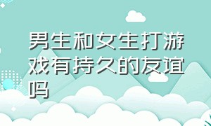 男生和女生打游戏有持久的友谊吗