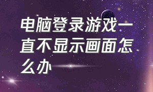 电脑登录游戏一直不显示画面怎么办