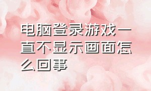 电脑登录游戏一直不显示画面怎么回事