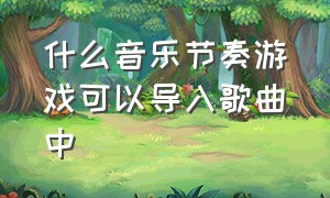 什么音乐节奏游戏可以导入歌曲中