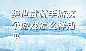 绝世武林手游这个游戏怎么样知乎