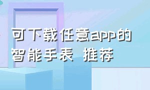 可下载任意app的智能手表 推荐