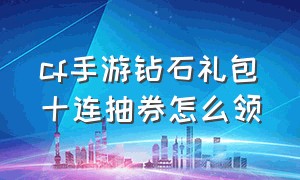 cf手游钻石礼包十连抽券怎么领