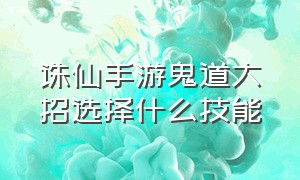 诛仙手游鬼道大招选择什么技能