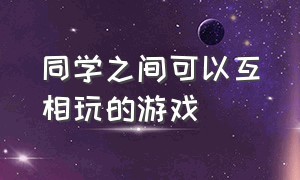 同学之间可以互相玩的游戏