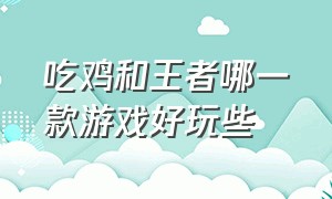 吃鸡和王者哪一款游戏好玩些