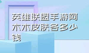 英雄联盟手游阿木木皮肤各多少钱