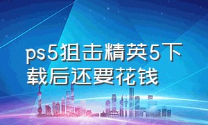 ps5狙击精英5下载后还要花钱