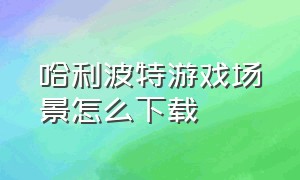 哈利波特游戏场景怎么下载