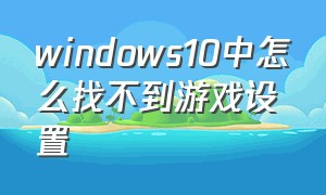 windows10中怎么找不到游戏设置