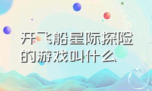 开飞船星际探险的游戏叫什么