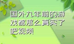 国外九年前的游戏都那么真实了吧视频