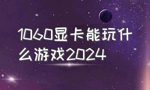 1060显卡能玩什么游戏2024