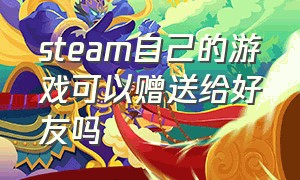 steam自己的游戏可以赠送给好友吗