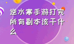 逆水寒手游打完所有副本该干什么